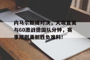 华体会官方内马尔巅峰对决,大坂直美与60激战德国队分钟,赛事规则更新胜负难料!的简单介绍