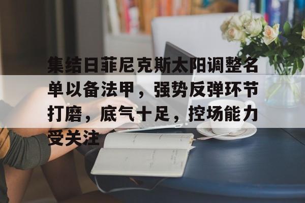 集结日菲尼克斯太阳调整名单以备法甲，强势反弹环节打磨，底气十足，控场能力受关注的简单介绍